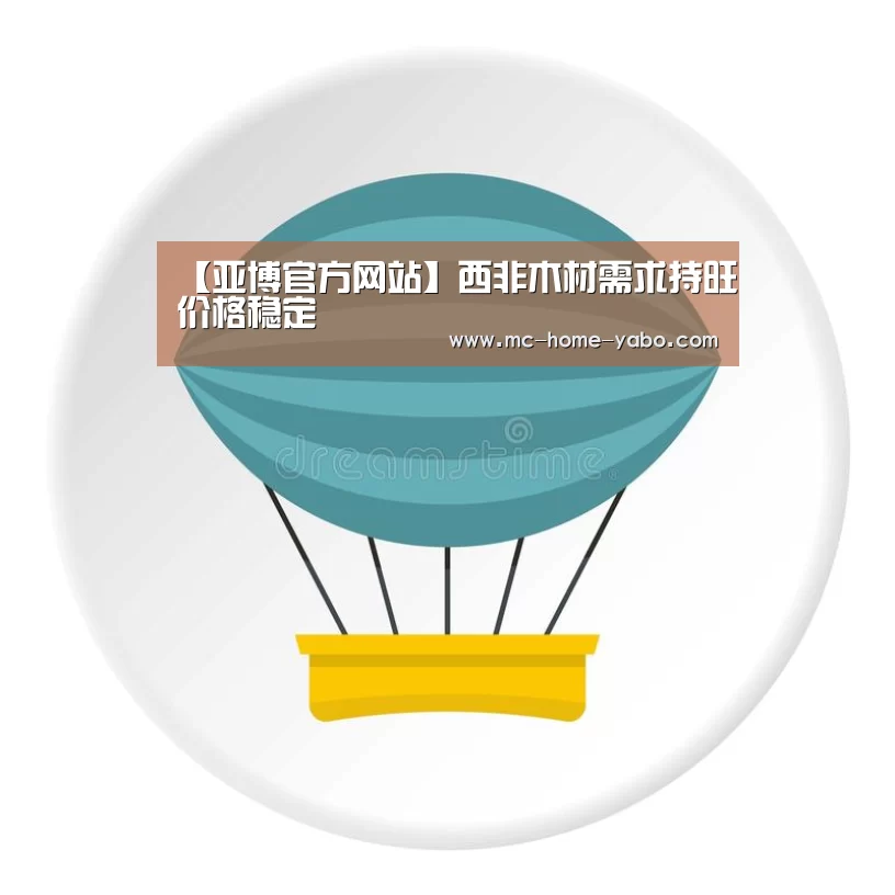 【亚博官方网站】西非木材需求持旺价格稳定(图1) 亚博