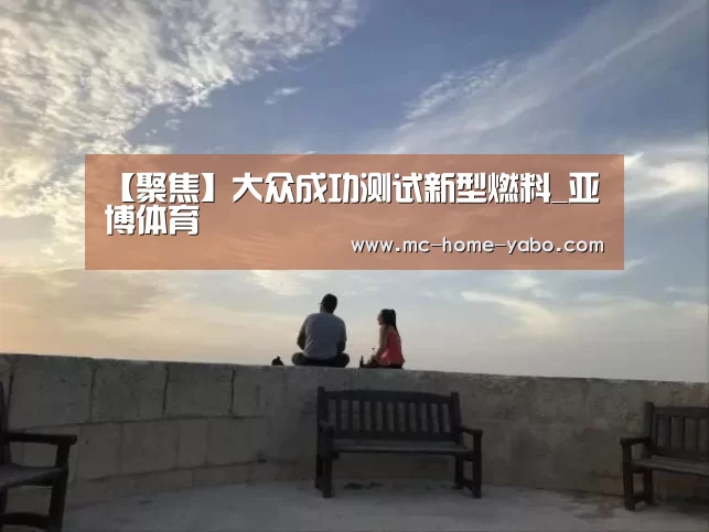 【聚焦】大众成功测试新型燃料_亚博体育(图4) 亚博