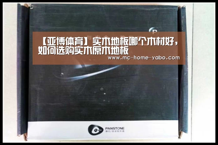 【亚博体育】实木地板哪个木材好,如何选购实木原木地板(图2) 亚博体育