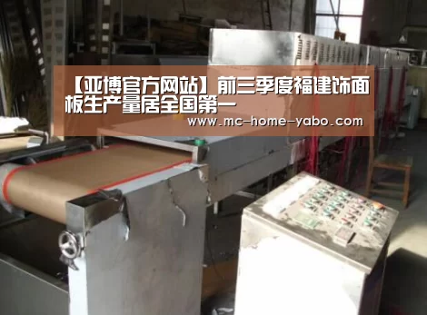 【亚博官方网站】前三季度福建饰面板生产量居全国第一(图3) 亚博官方网站