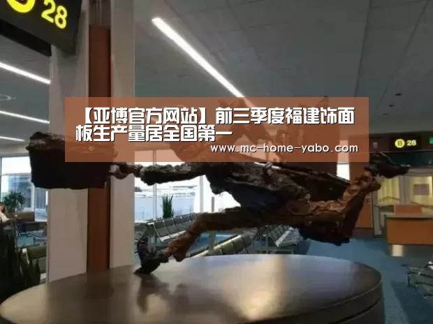 【亚博官方网站】前三季度福建饰面板生产量居全国第一(图4) 亚博体育