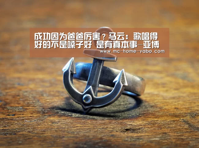 成功因为爸爸厉害?马云:歌唱得好的不是嗓子好 是有真本事-亚博体育(图1) 亚博官方网站